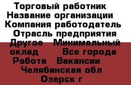 Торговый работник › Название организации ­ Компания-работодатель › Отрасль предприятия ­ Другое › Минимальный оклад ­ 1 - Все города Работа » Вакансии   . Челябинская обл.,Озерск г.